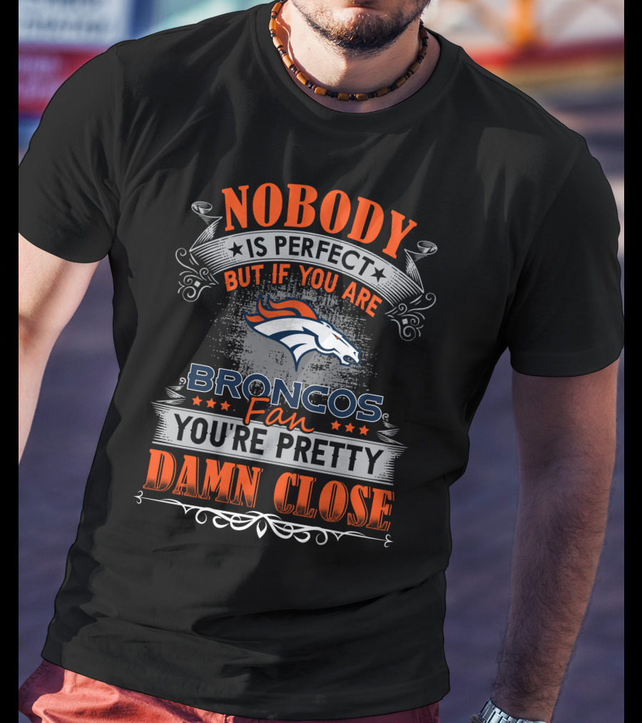 Nobody Is Perfect But If You Are Broncos Fan You're Pretty Damn Close T-Shirt