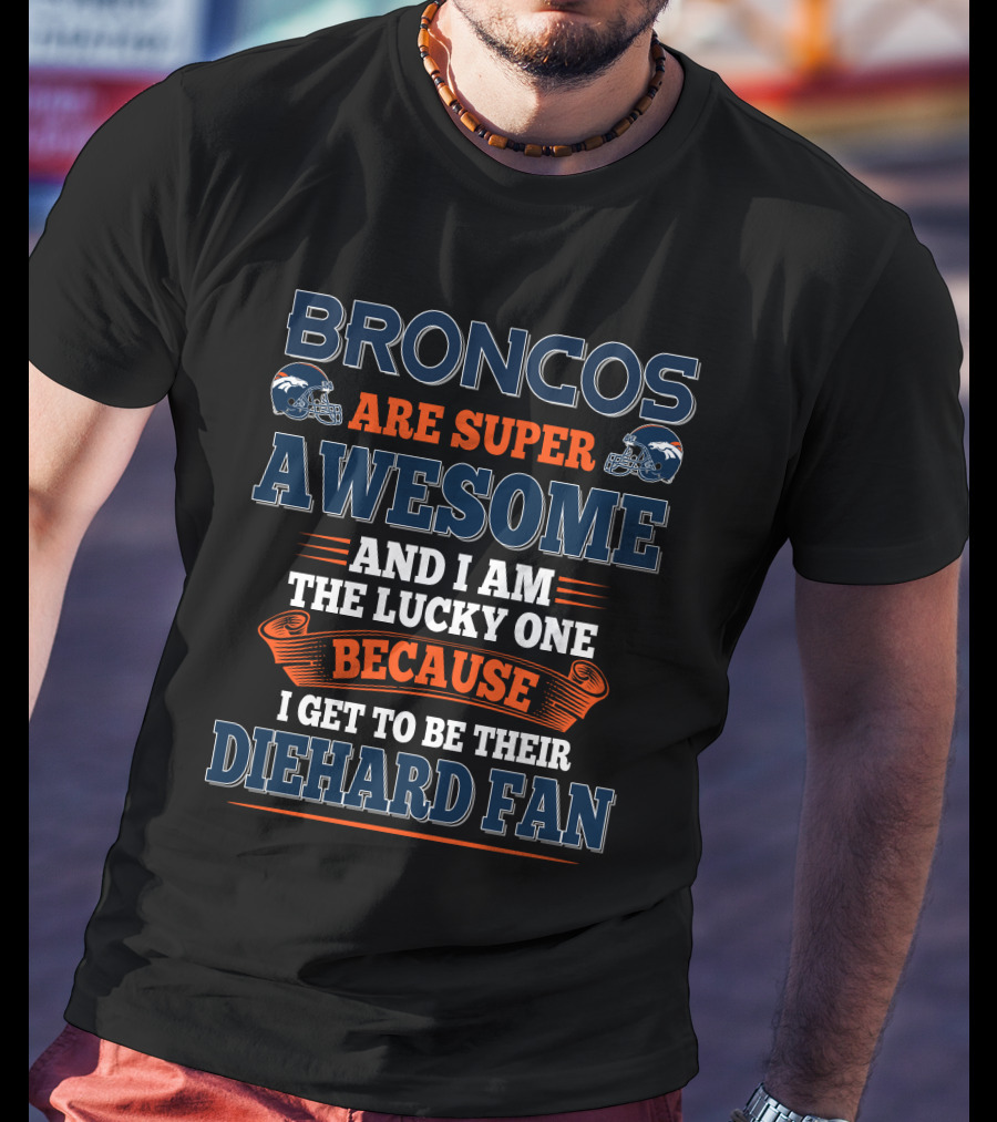 Broncos Are Super Awesome And I Am The Lucky One Because I Get To Be Their Diehard Fan T-Shirt