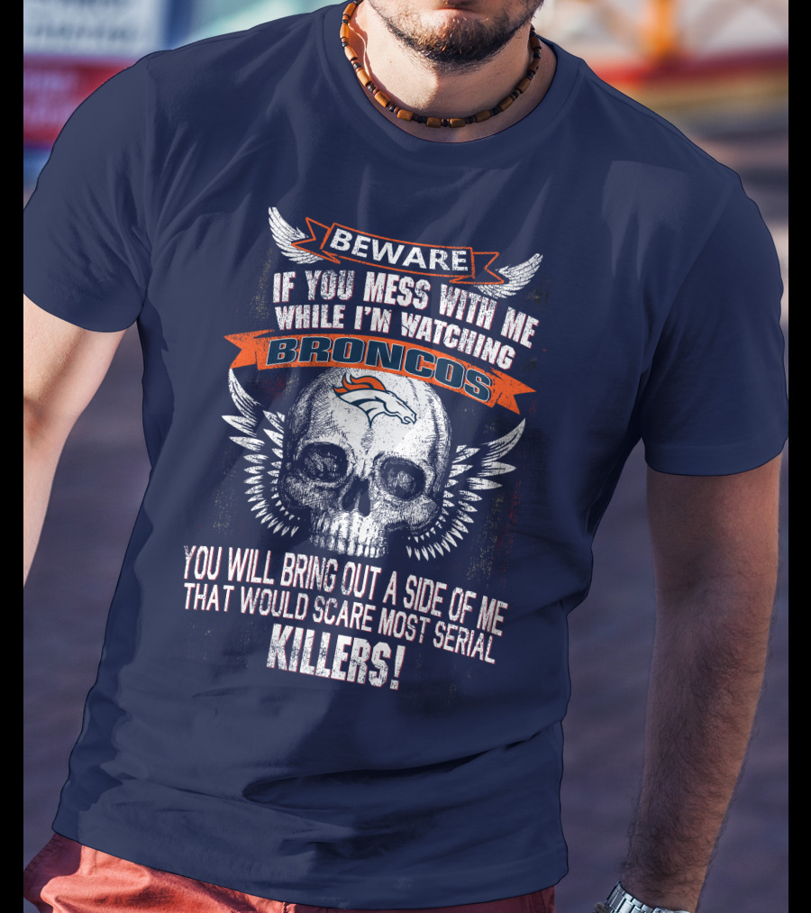 Beware If You Mess With Me While I'm Watching Broncos You Will Bring Out A Side Of Me That Would Scare Most Serial Killers T-Shirt