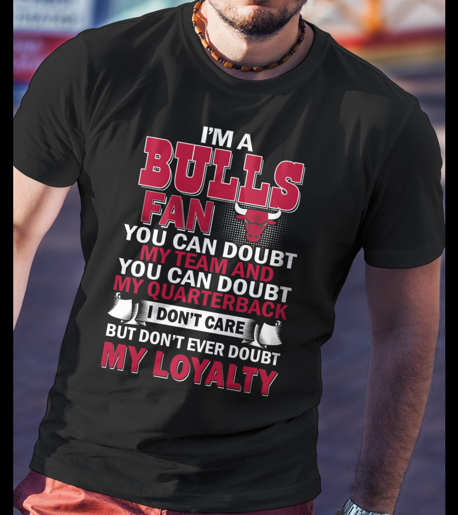 I'm A Bulls Fan You Can Doubt My Team And You Can Doubt My Quarterback I Don't Care But Don't Ever Doubt My Loyalty T-Shirt