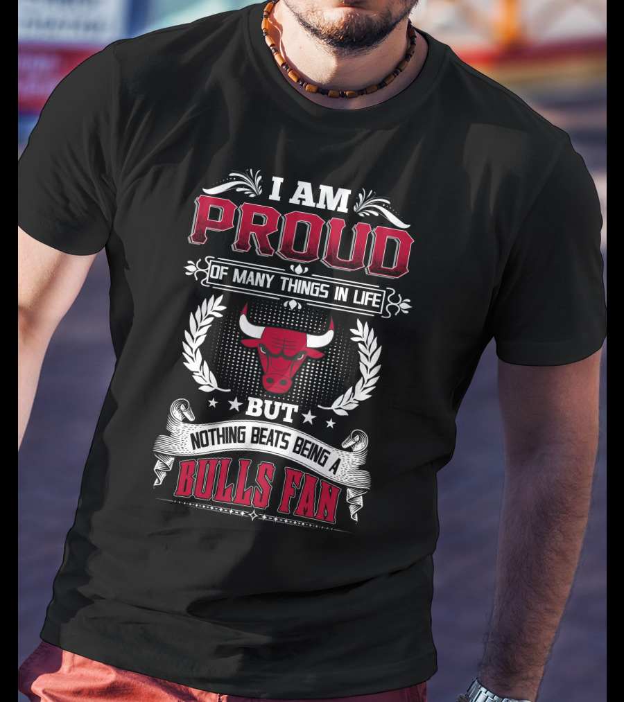 I Am Proud Of Many Things In Life But Nothing Beats Being A Bulls Fan Chicago Bulls T-Shirt
