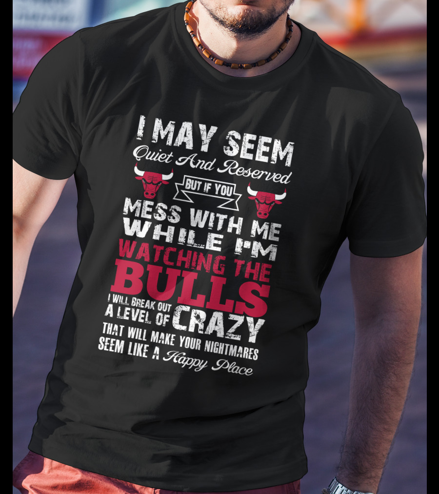 I May Seem Quiet And Reserved But If You Mess With Me While I'm Watching The Chicago Bulls I Will Break Out A Level Of Crazy That Will Make Your Nightmares Seem Like A Happy Place Bulls T-Shirt