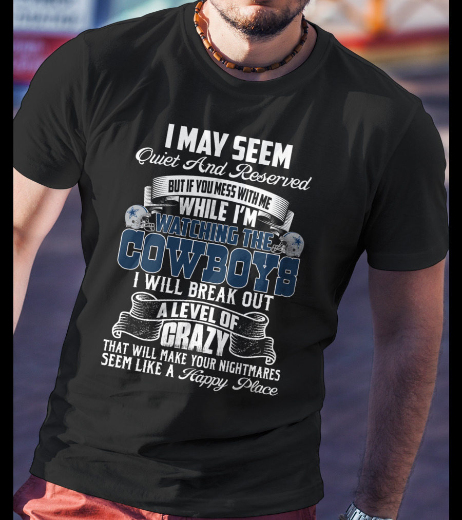 I May Seem Quiet And Reserved But If You Mess With Me While I'm Watching The Dallas Cowboys I Will Break Out A Level Of Crazy That Will Make Your Nightmares Seem Like A Happy Place T-Shirt
