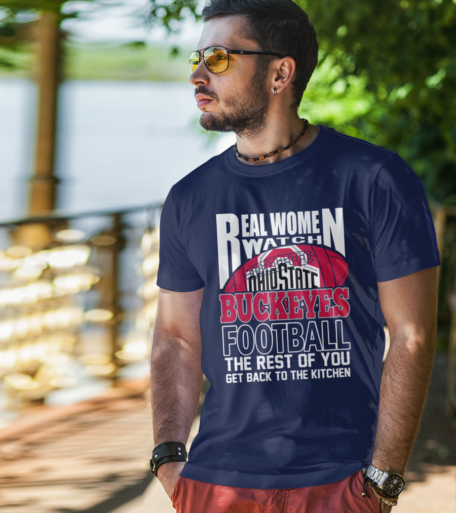 Real Women Watch Ohio State Buckeyes Football The Rest Of You Get Back To The Kitchen T-Shirt