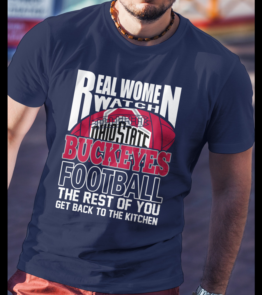 Real Women Watch Ohio State Buckeyes Football The Rest Of You Get Back To The Kitchen T-Shirt