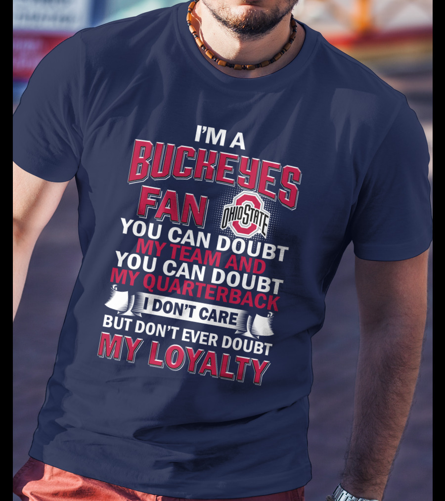 I'm A Buckeyes Fan Ohio State You Can Doubt My Team And My Quarterback I Don't Care But Don't Ever Doubt My Loyalty T-Shirt