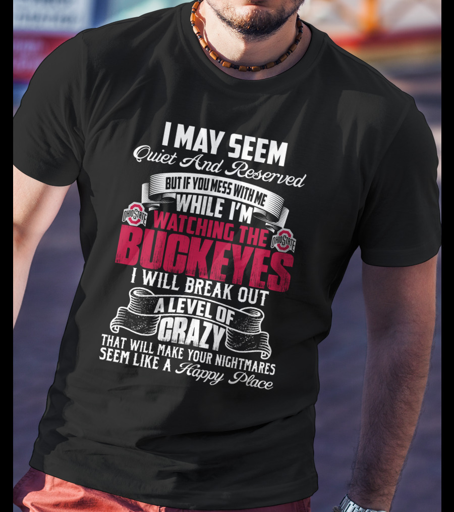 I May Seem Quiet And Reserved But If You Mess With Me While I'm Watching The Ohio State Buckeyes I Will Break Out A Level Of Crazy That Will Make Your Nightmares Seem Like A Happy Place T-Shirt
