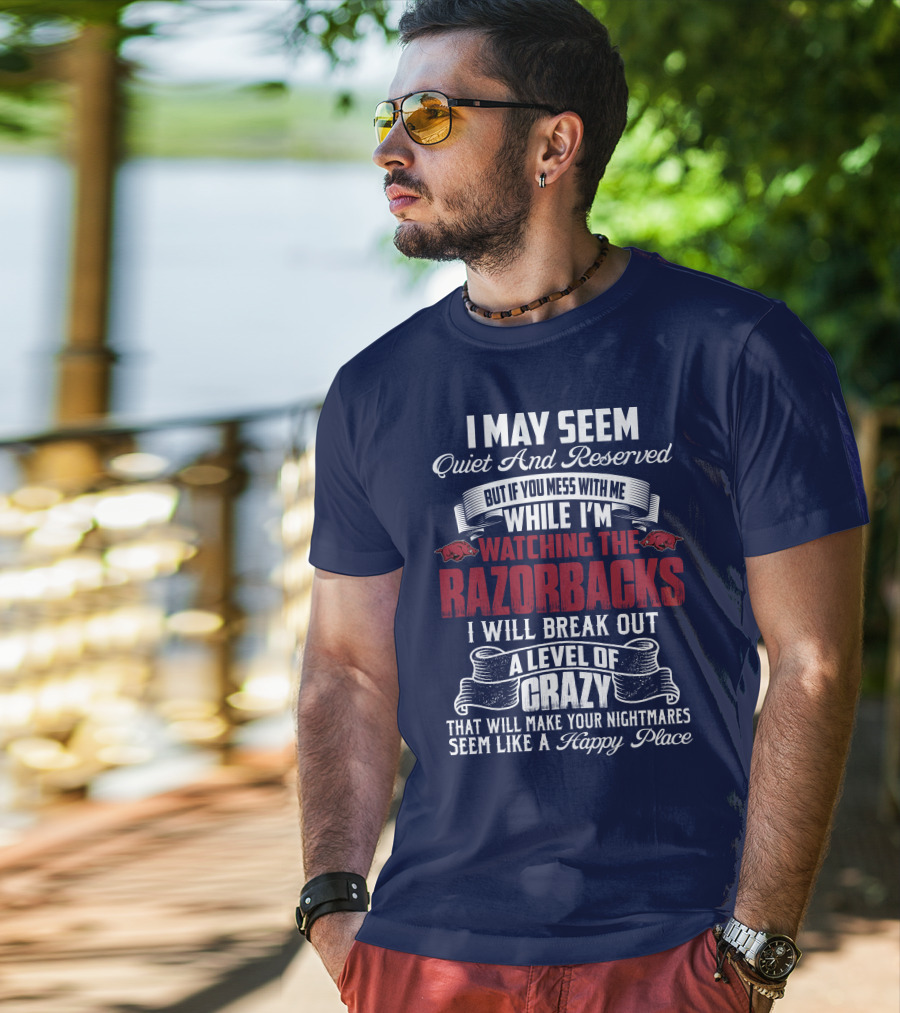 I May Seem Quiet And Reserved But If You Mess With Me While I'm Watching The Razorbacks I Will Break Out A Level Of Crazy That Will Make Your Nightmares Seem Like A Happy Place T-Shirt