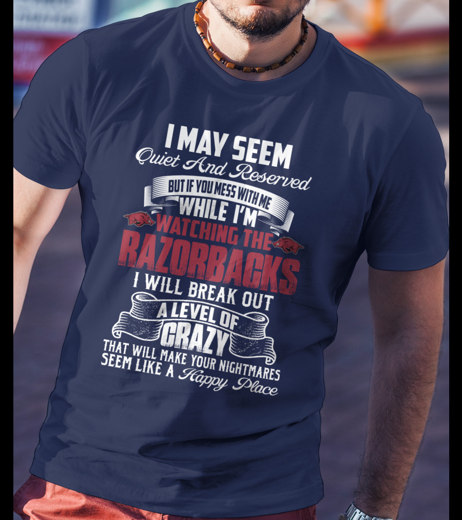 I May Seem Quiet And Reserved But If You Mess With Me While I'm Watching The Razorbacks I Will Break Out A Level Of Crazy That Will Make Your Nightmares Seem Like A Happy Place T-Shirt