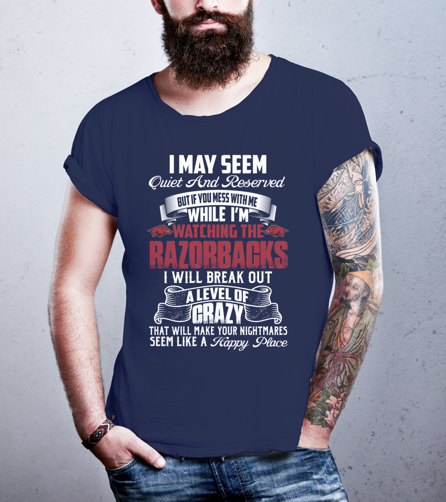 I May Seem Quiet And Reserved But If You Mess With Me While I'm Watching The Razorbacks I Will Break Out A Level Of Crazy That Will Make Your Nightmares Seem Like A Happy Place T-Shirt