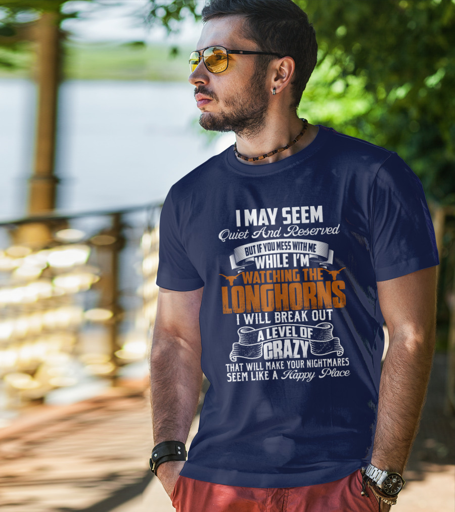 I May Seem Quiet And Reserved But If You Mess With Me While I'm Watching The Longhorns I Will Break Out A Level Of Crazy That Will Make Your Nightmares Seem Like A Happy Place T-Shirt