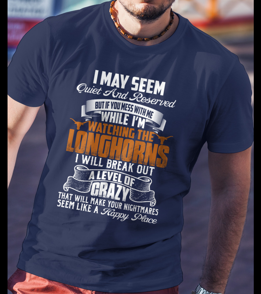I May Seem Quiet And Reserved But If You Mess With Me While I'm Watching The Longhorns I Will Break Out A Level Of Crazy That Will Make Your Nightmares Seem Like A Happy Place T-Shirt