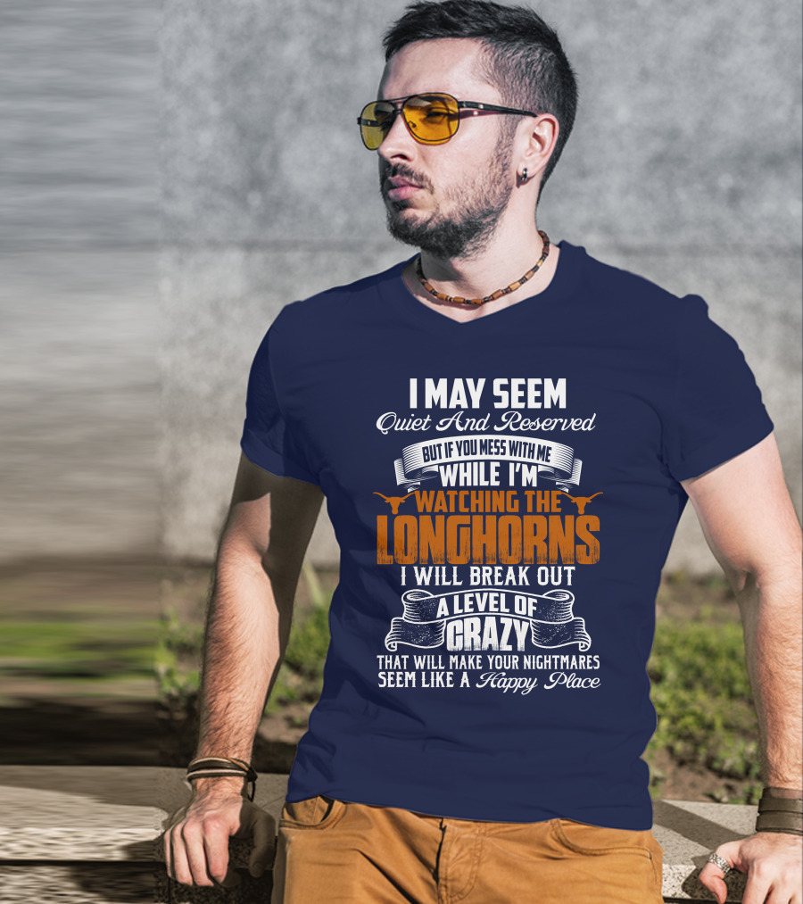 I May Seem Quiet And Reserved But If You Mess With Me While I'm Watching The Longhorns I Will Break Out A Level Of Crazy That Will Make Your Nightmares Seem Like A Happy Place T-Shirt