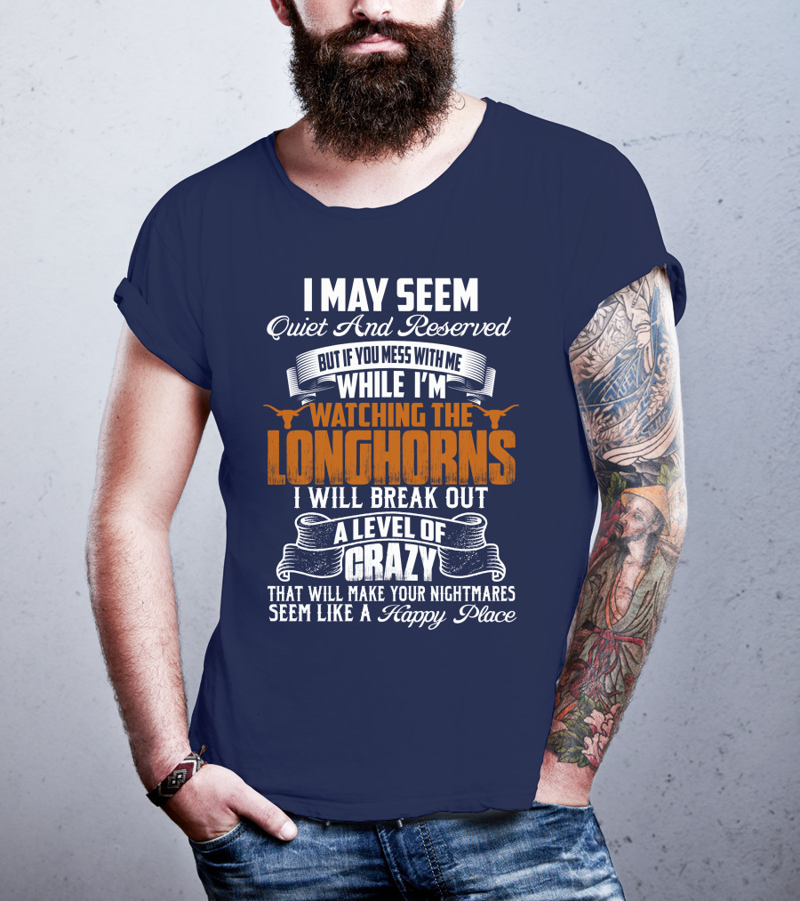 I May Seem Quiet And Reserved But If You Mess With Me While I'm Watching The Longhorns I Will Break Out A Level Of Crazy That Will Make Your Nightmares Seem Like A Happy Place T-Shirt
