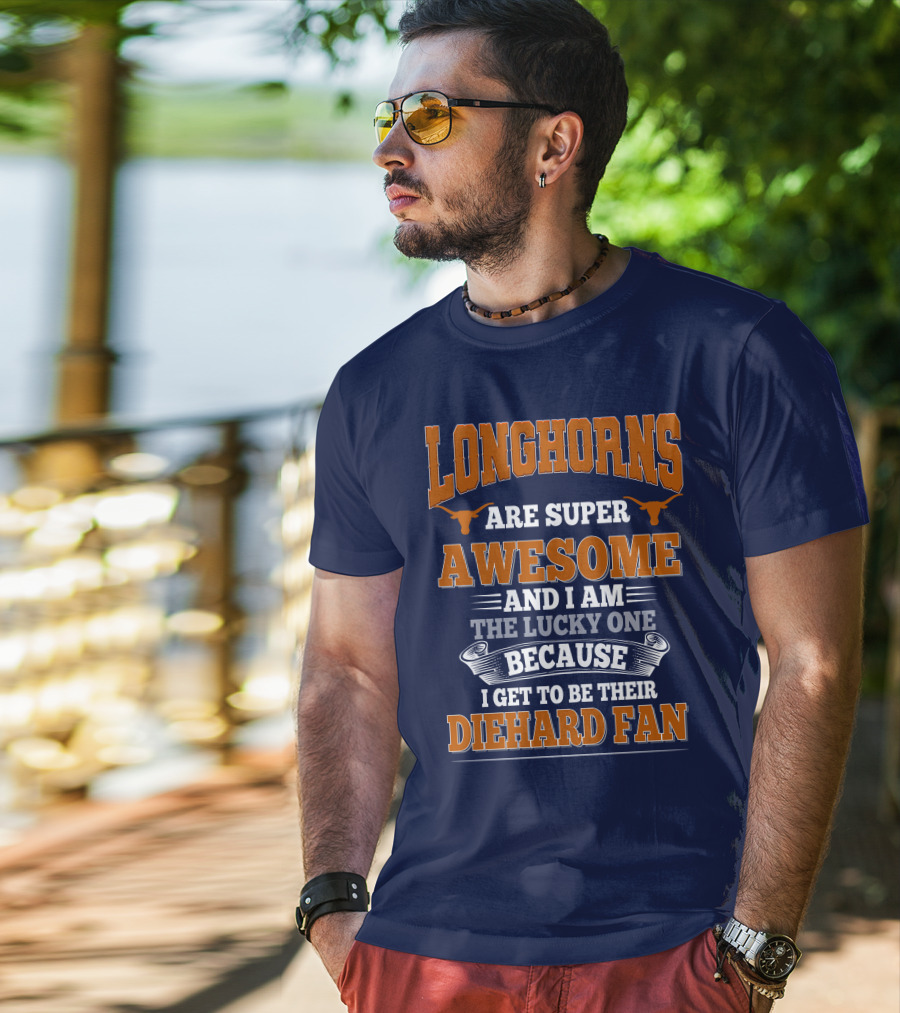 Longhorns Are Super Awesome And I Am The Lucky One Because I Get To Be Their Diehard Fan T-Shirt