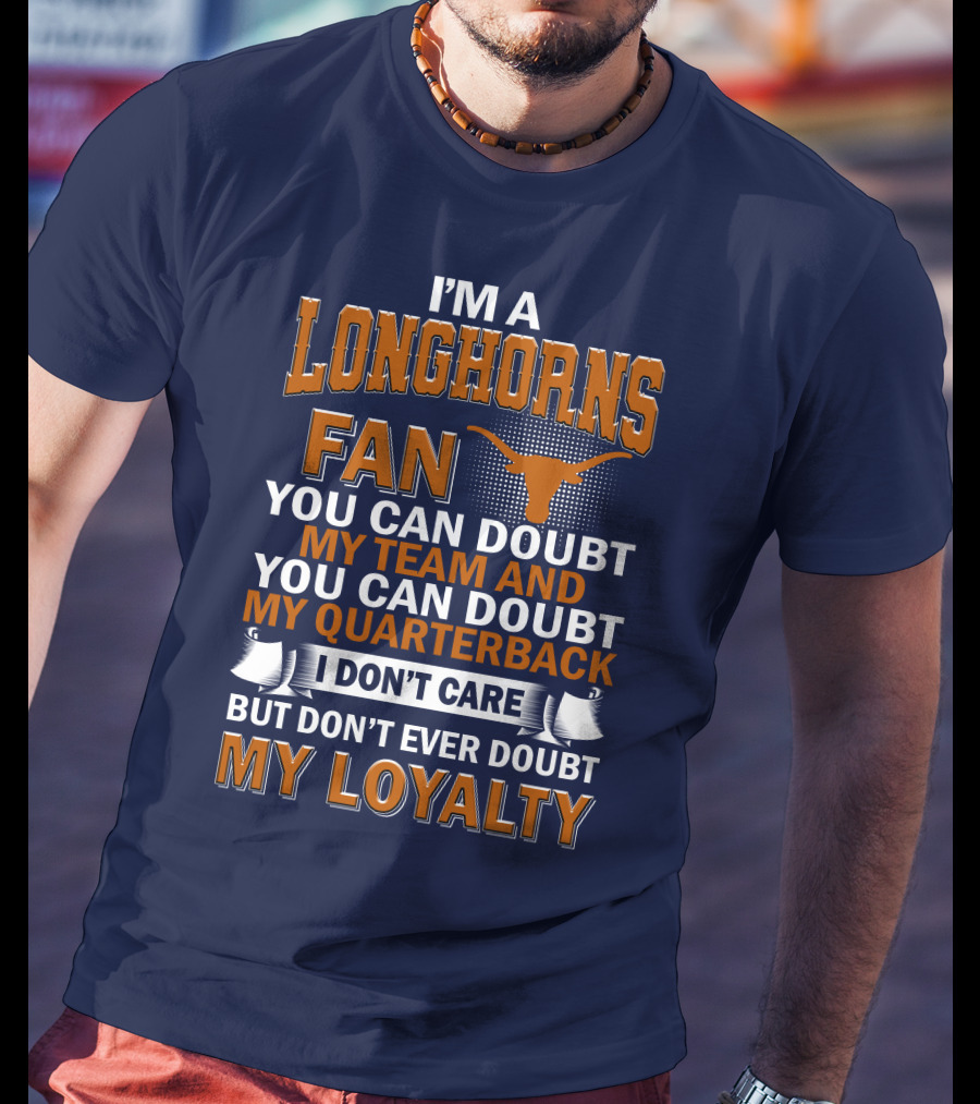 I'm A Longhorns Fan You Can Doubt My Team And You Can Doubt My Quarterback I Don't Care But Don't Ever Doubt My Loyalty T-Shirt