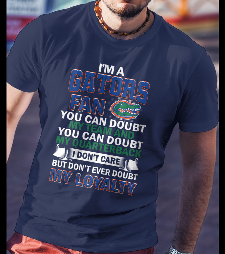 I'm A Gators Fan You Can Doubt My Team And My Quarterback I Don't Care But Don't Ever Doubt My Loyalty T-Shirt