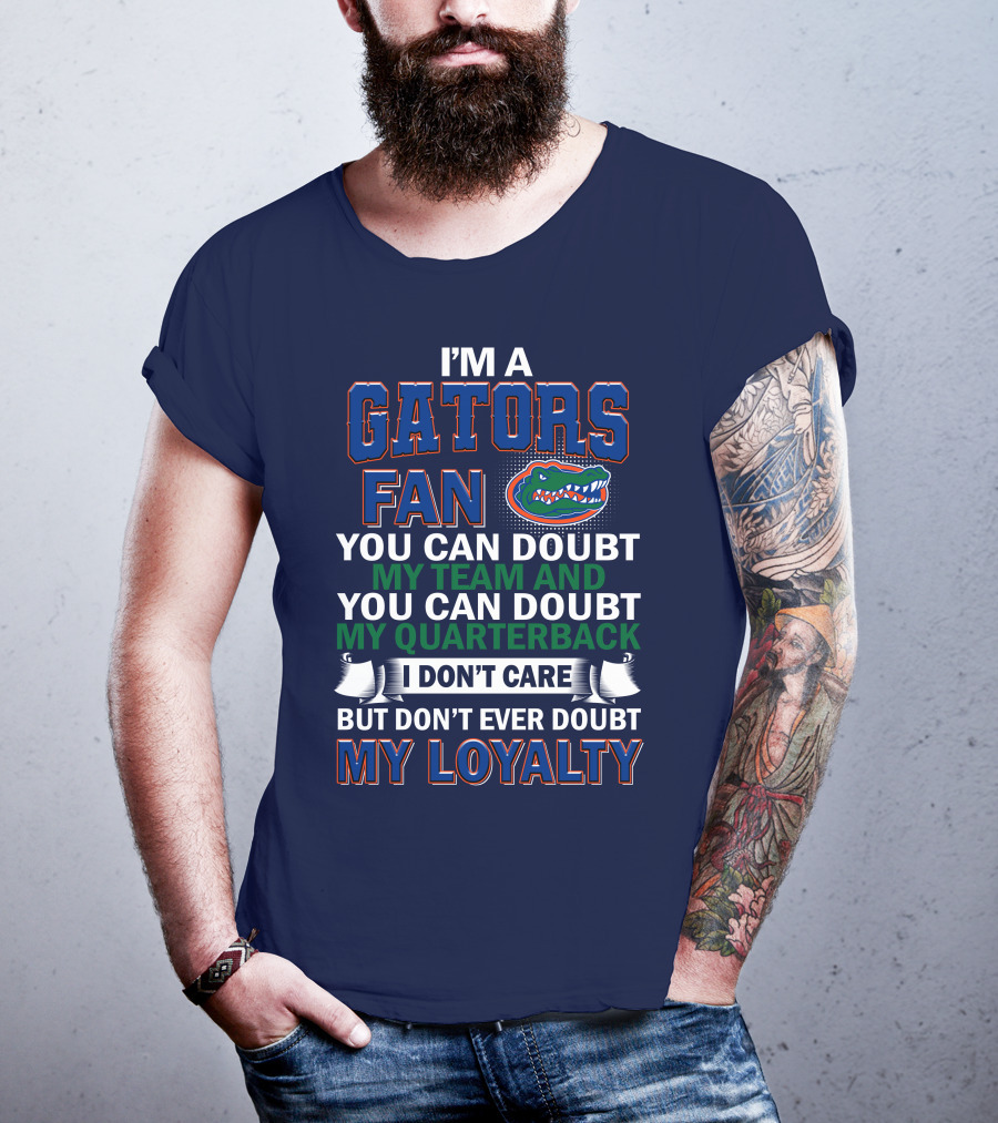 I'm A Gators Fan You Can Doubt My Team And My Quarterback I Don't Care But Don't Ever Doubt My Loyalty T-Shirt