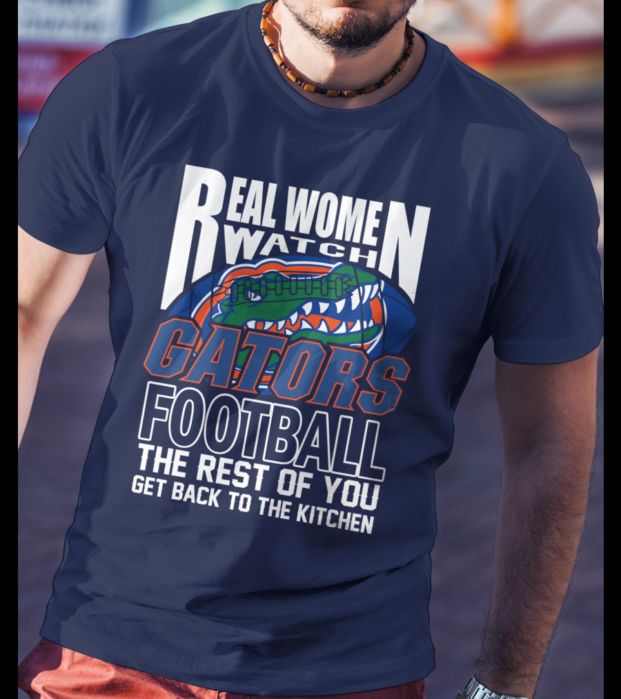 Real Women Watch Gators Football The Rest Of You Get Back To The Kitchen T-Shirt