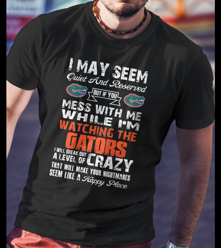 I May Seem Quiet And Reserved But If You Mess With Me While I'm Watching The Gators I Will Break Out A Level Of Crazy That Will Make Your Nightmares Seem Like A Happy Place T-Shirt