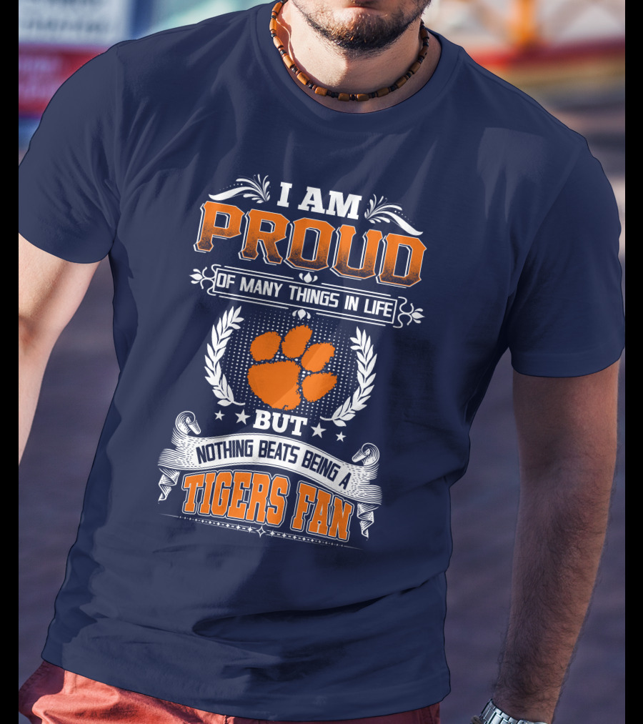 I Am Proud Of Many Things In Life But Nothing Beats Being A Tigers Fan Clemson Tigers T-Shirt