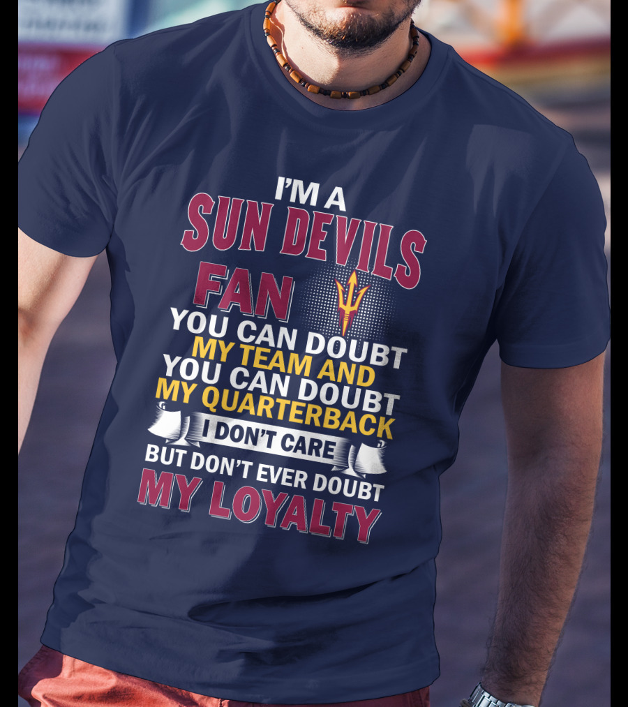 I'm A Sun Devils Fan You Can Doubt My Team My Quarterback I Don't Care Don't Ever Doubt My Loyalty T-Shirt