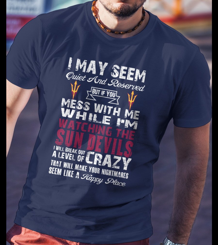 I May Seem Quiet And Reserved But If You Mess With Me While I'm Watching The Sun Devils I Will Break Out A Level Of Crazy That Will Make Your Nightmares Seem Like A Happy Place T-Shirt