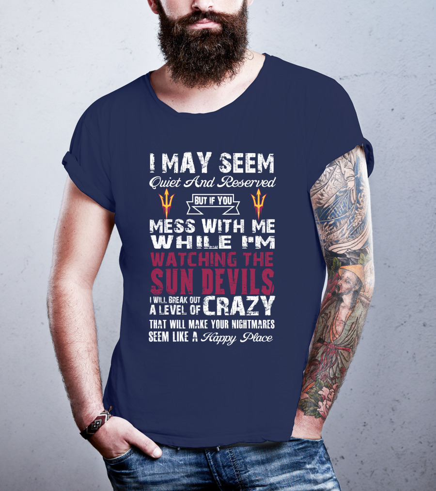 I May Seem Quiet And Reserved But If You Mess With Me While I'm Watching The Sun Devils I Will Break Out A Level Of Crazy That Will Make Your Nightmares Seem Like A Happy Place T-Shirt
