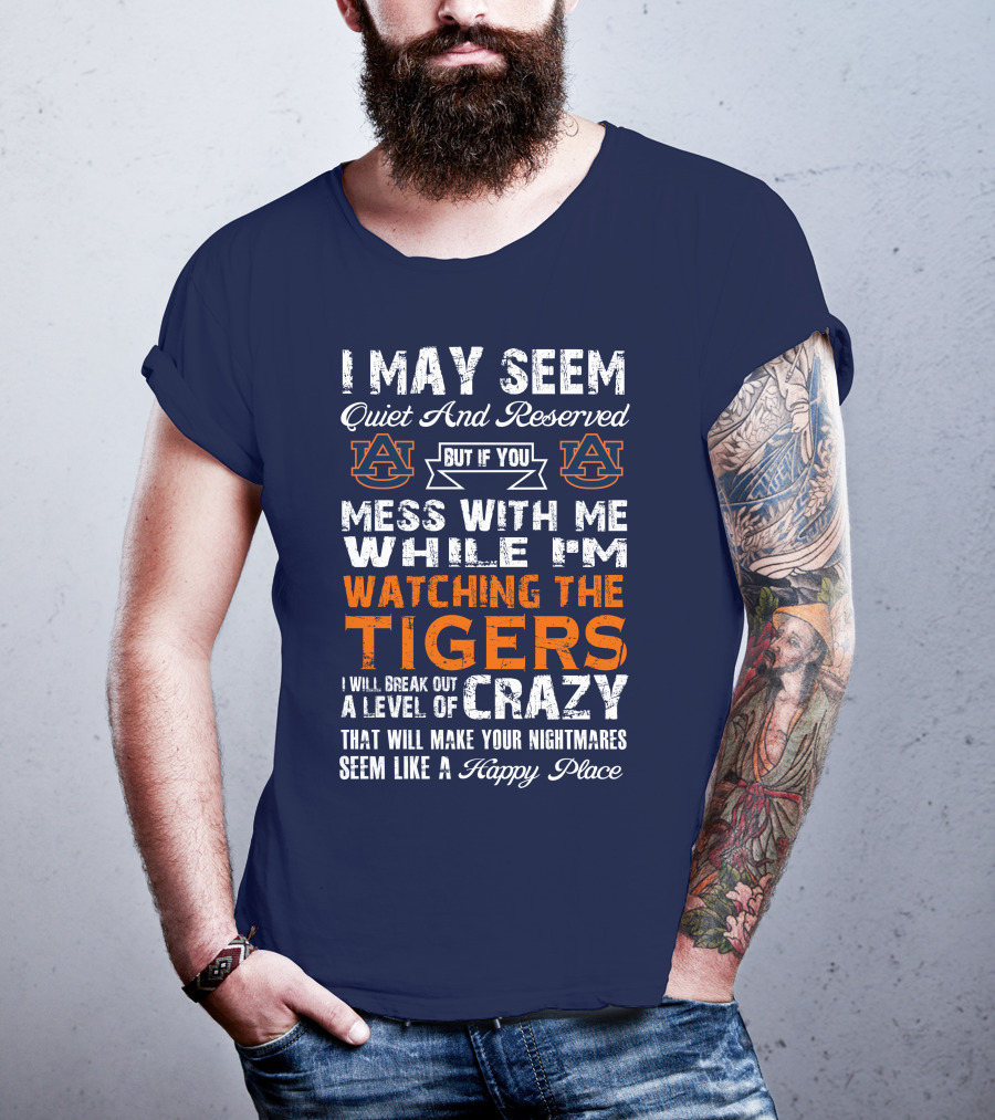 I May Seem Quiet And Reserved But If You Mess With Me While I'm Watching The Auburn Tigers I Will Break Out A Level Of Crazy That Will Make Your Nightmares Seem Like A Happy Place T-Shirt
