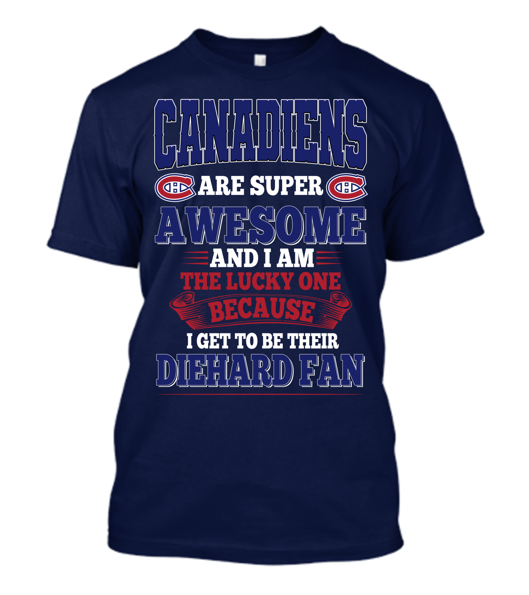 Canadiens Are Super Awesome And I Am The Lucky One Because I Get To Be Their Diehard Fan T-Shirt