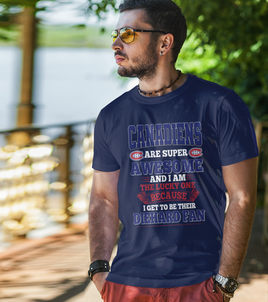 Canadiens Are Super Awesome And I Am The Lucky One Because I Get To Be Their Diehard Fan T-Shirt