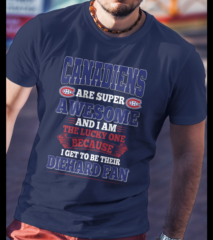 Canadiens Are Super Awesome And I Am The Lucky One Because I Get To Be Their Diehard Fan T-Shirt