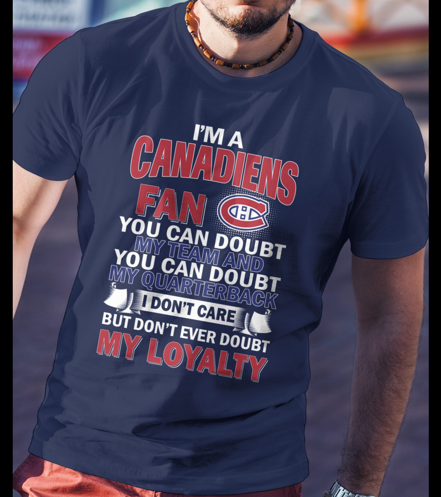 I'm A Canadiens Fan You Can Doubt My Team And You Can Doubt My Quarterback I Don't Care But Don't Ever Doubt My Loyalty T-Shirt