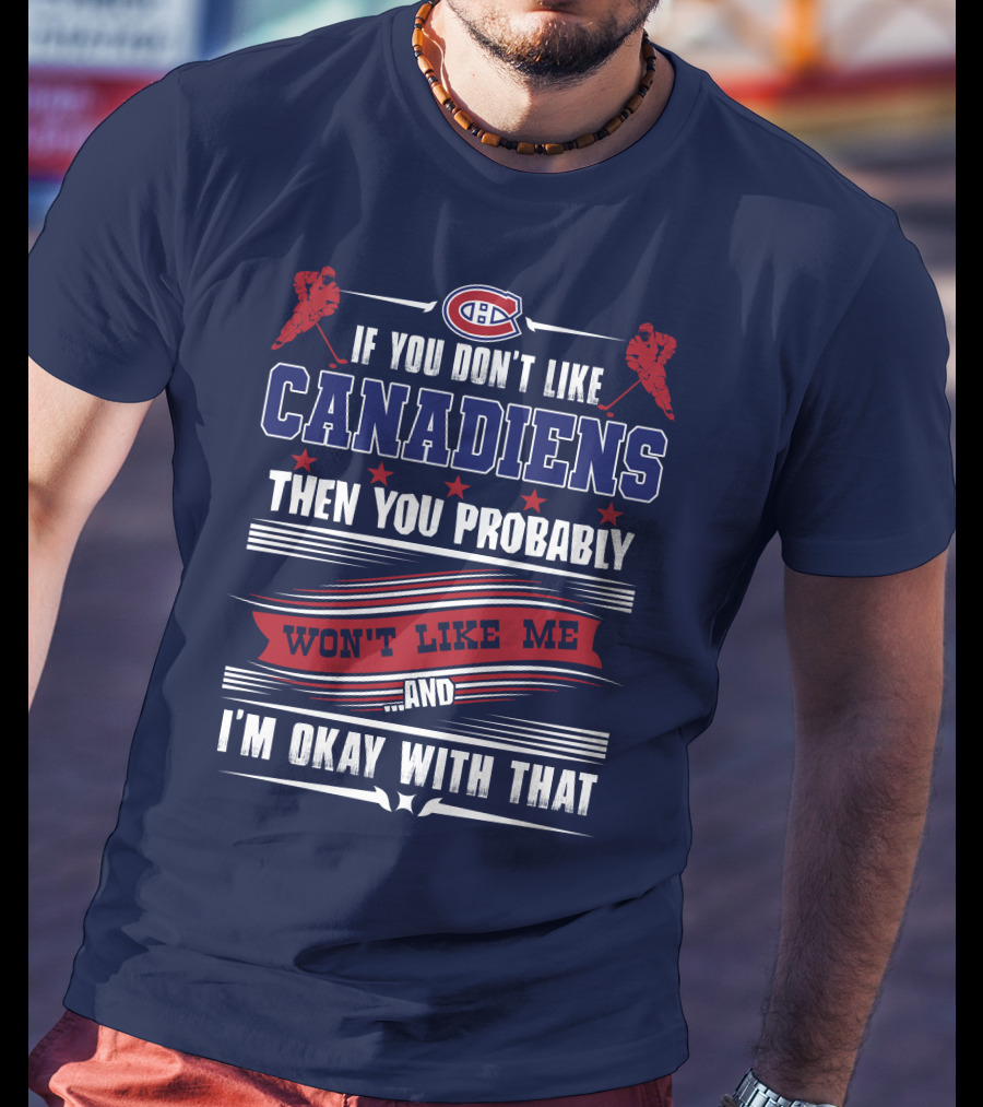If You Don't Like Canadiens Then You Probably Won't Like Me And I'm Okay With That T-Shirt