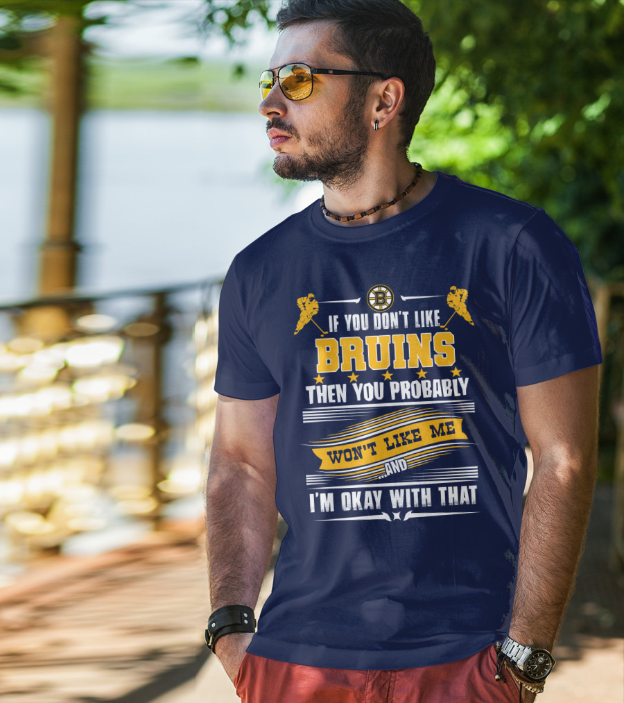 If You Don't Like Bruins Then You Probably Won't Like Me And I'm Okay With That T-Shirt
