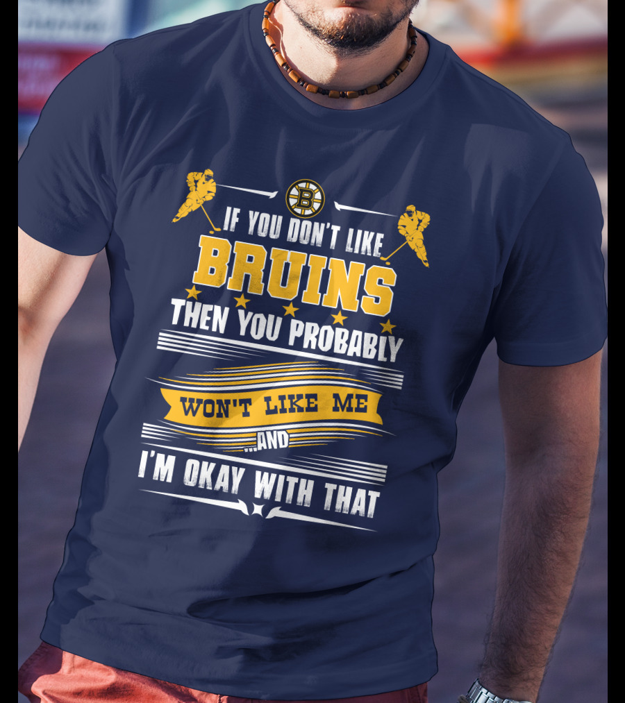 If You Don't Like Bruins Then You Probably Won't Like Me And I'm Okay With That T-Shirt