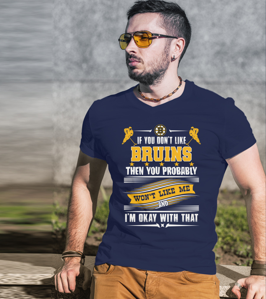 If You Don't Like Bruins Then You Probably Won't Like Me And I'm Okay With That T-Shirt