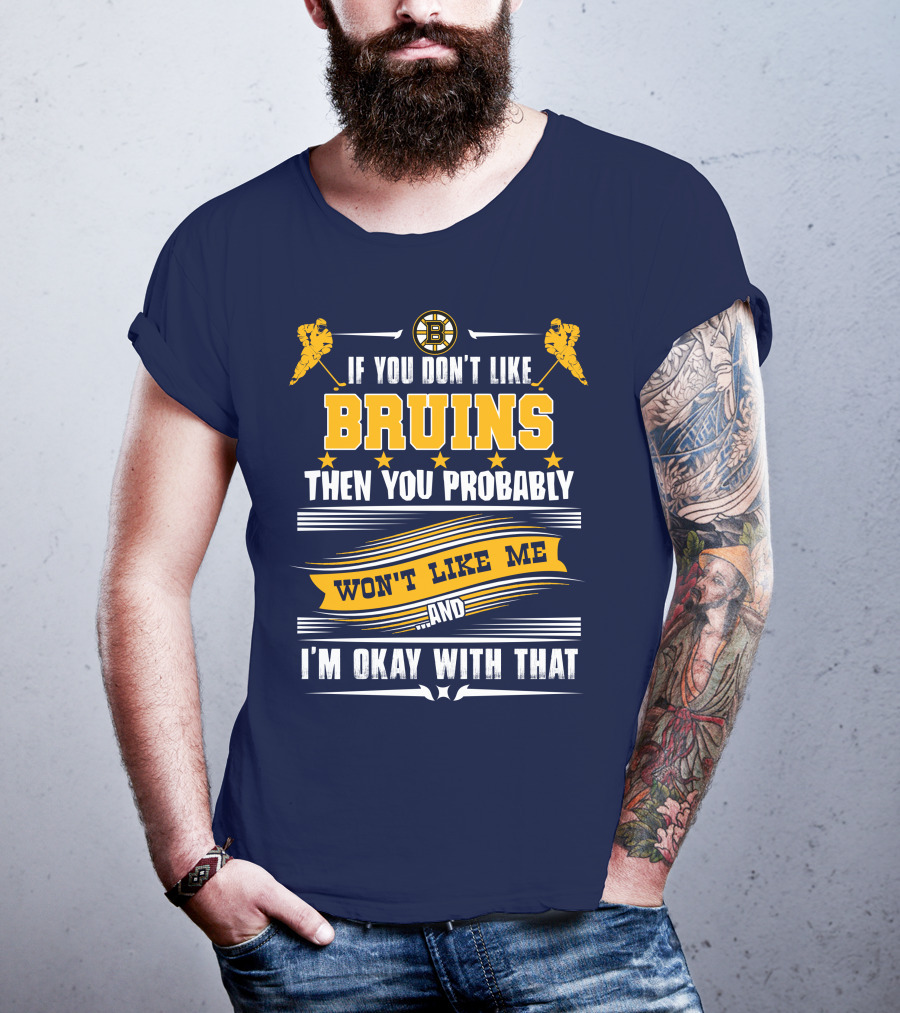 If You Don't Like Bruins Then You Probably Won't Like Me And I'm Okay With That T-Shirt