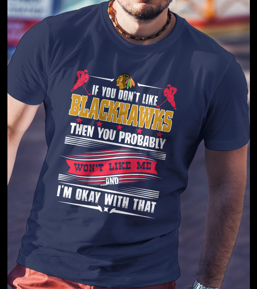 Chicago Blackhawks If You Don't Like Blackhawks Then You Probably Won't Like Me And I'm Okay With That T-Shirt