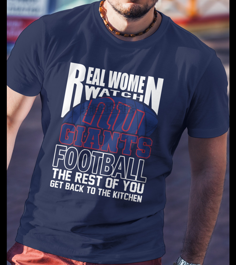 Real Women Watch New York Giants Football The Rest Of You Get Back To The Kitchen T-Shirt