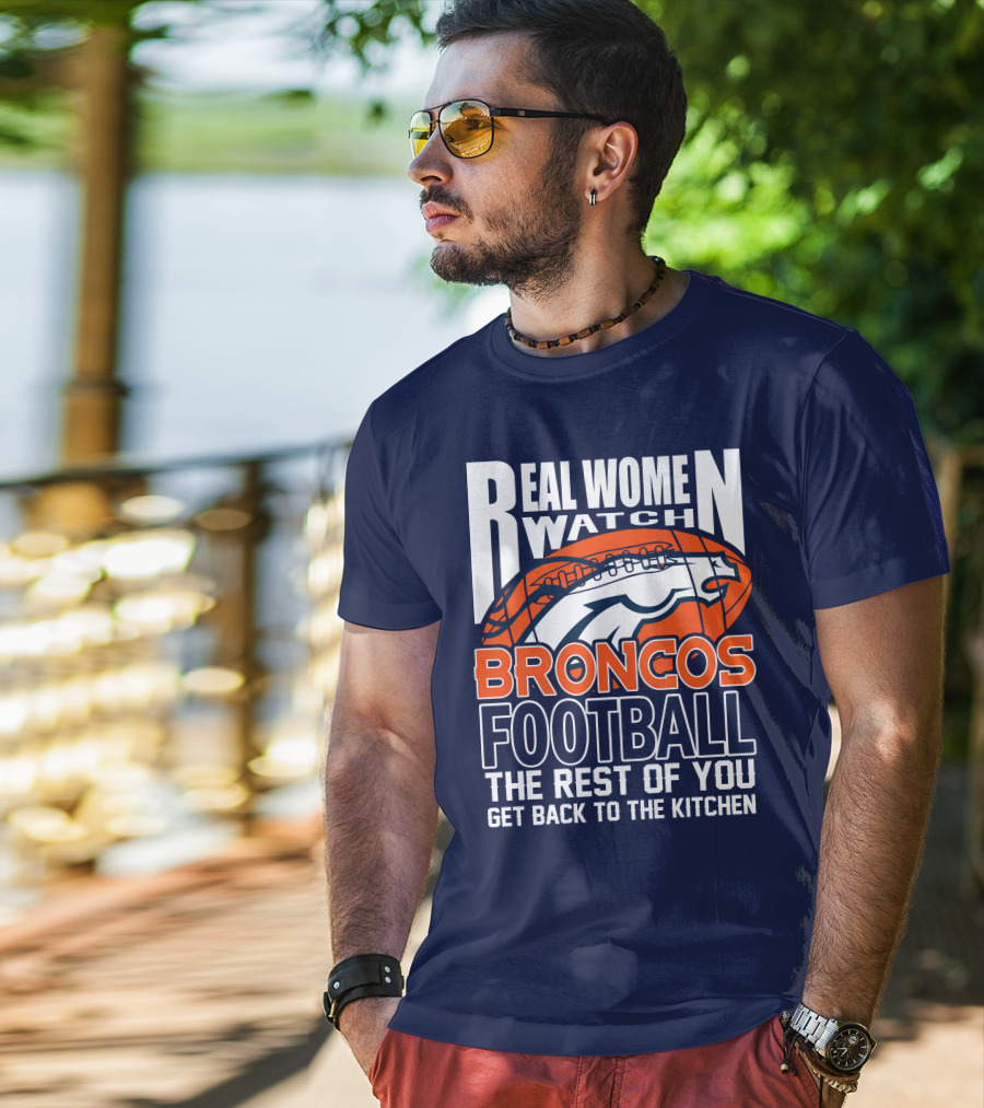 Real Women Watch Broncos Football The Rest Of You Get Back To The Kitchen T-Shirt