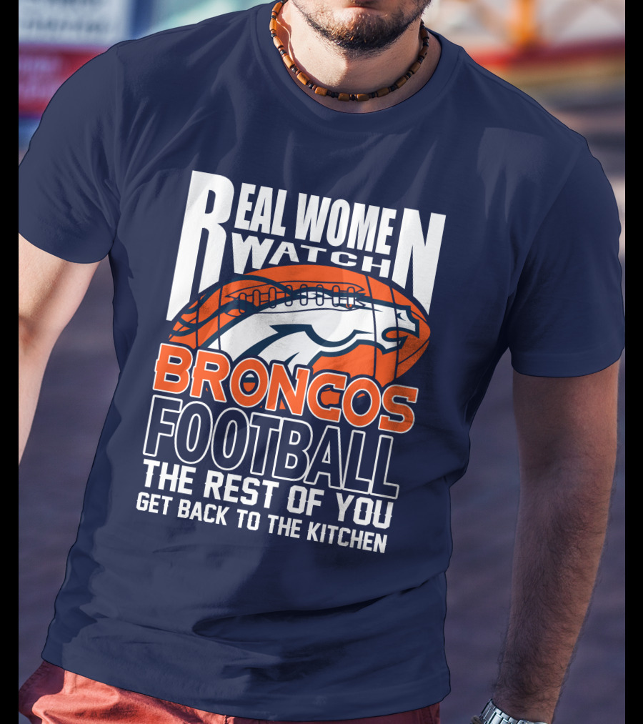 Real Women Watch Broncos Football The Rest Of You Get Back To The Kitchen T-Shirt