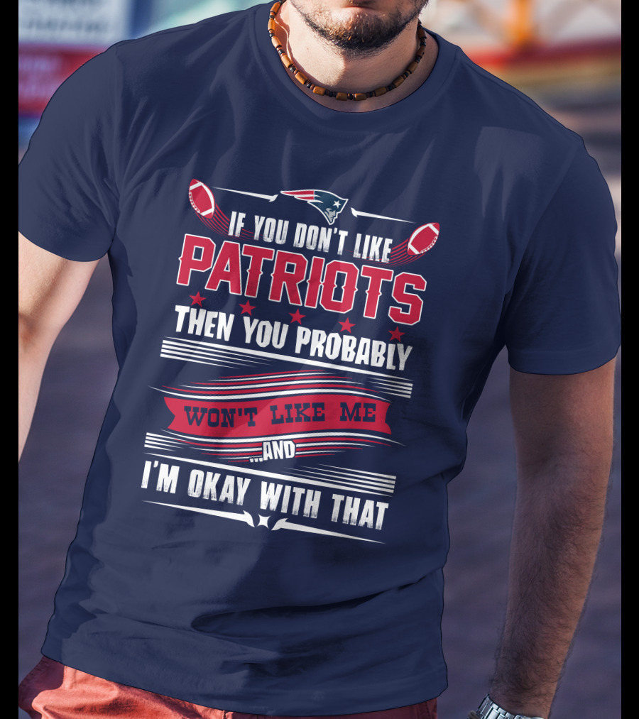 New England Patriots If You Don't Like Patriots Then You Probably Won't Like Me And I'm Okay With That T-Shirt