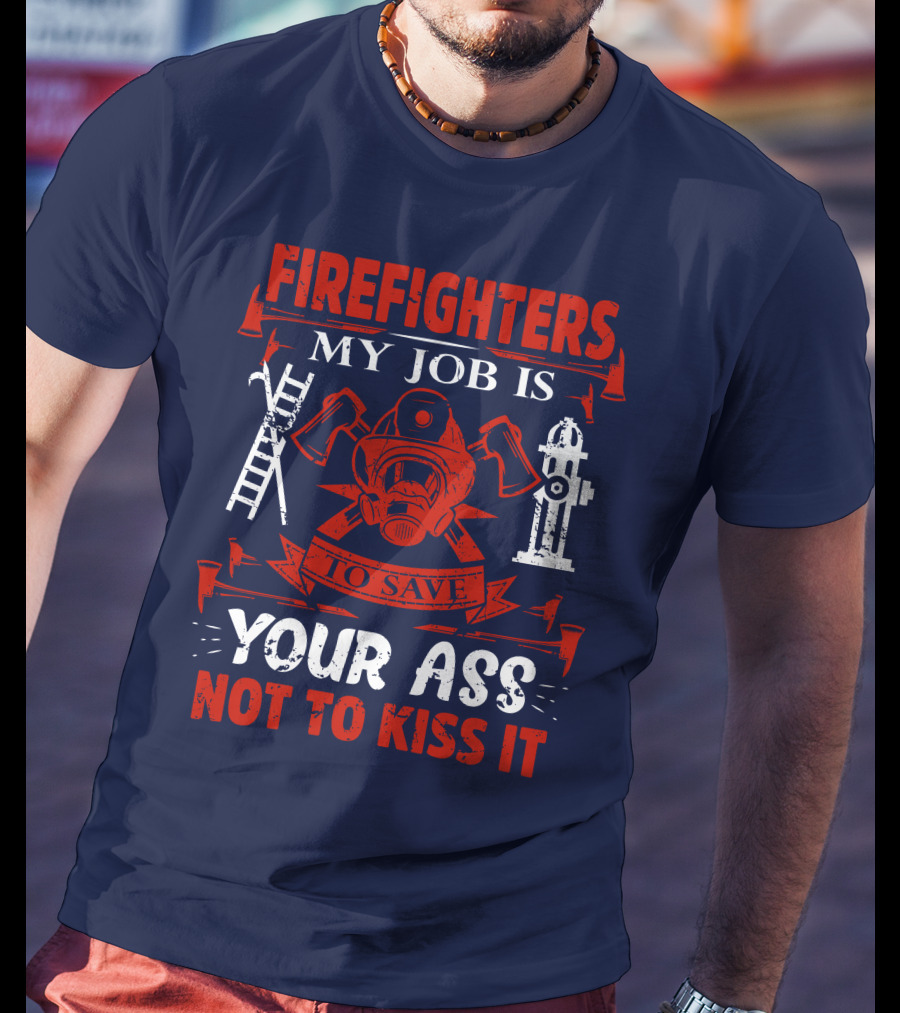 Firefighters My Job Is To Save Your Ass Not To Kiss It T-Shirt