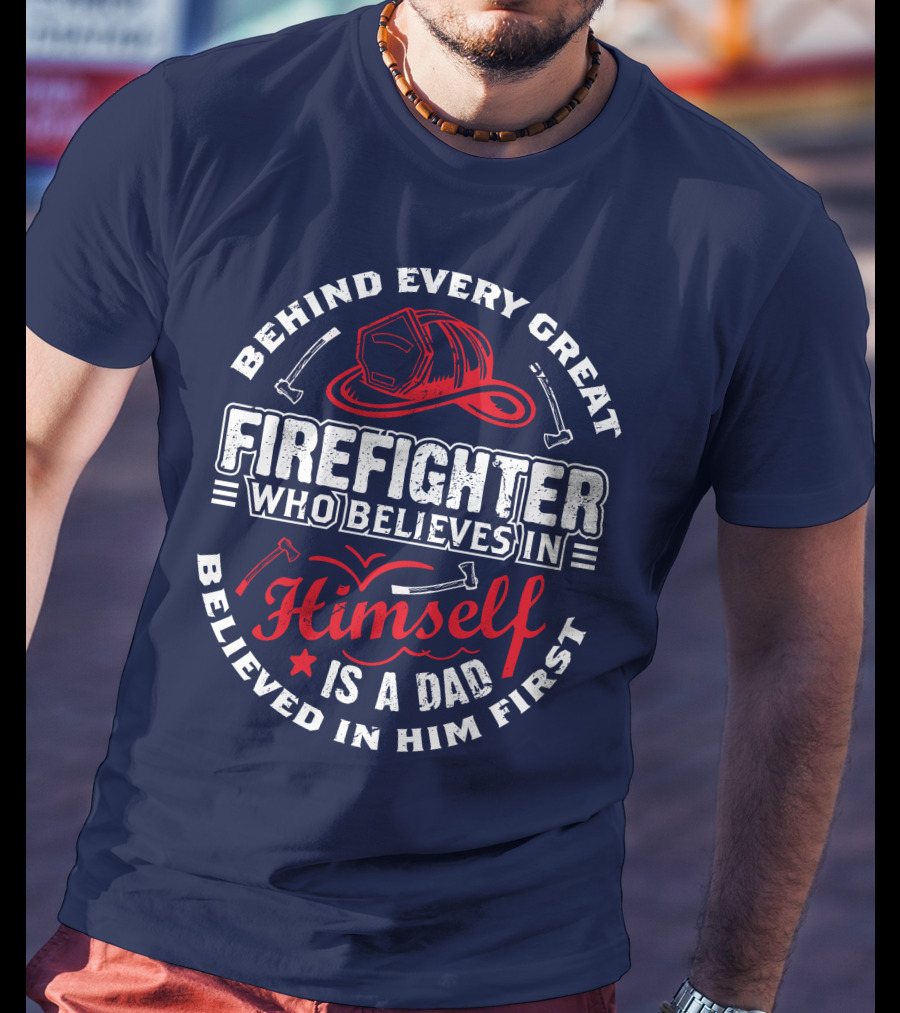 Behind Every Great Firefighter Who Believes In Himself Is A Dad Believed In Him First T-Shirt