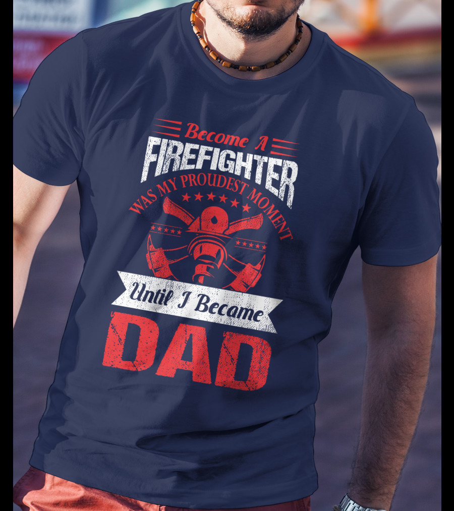 Become A Firefighter Was My Proudest Moment Until I Became Dad T-Shirt