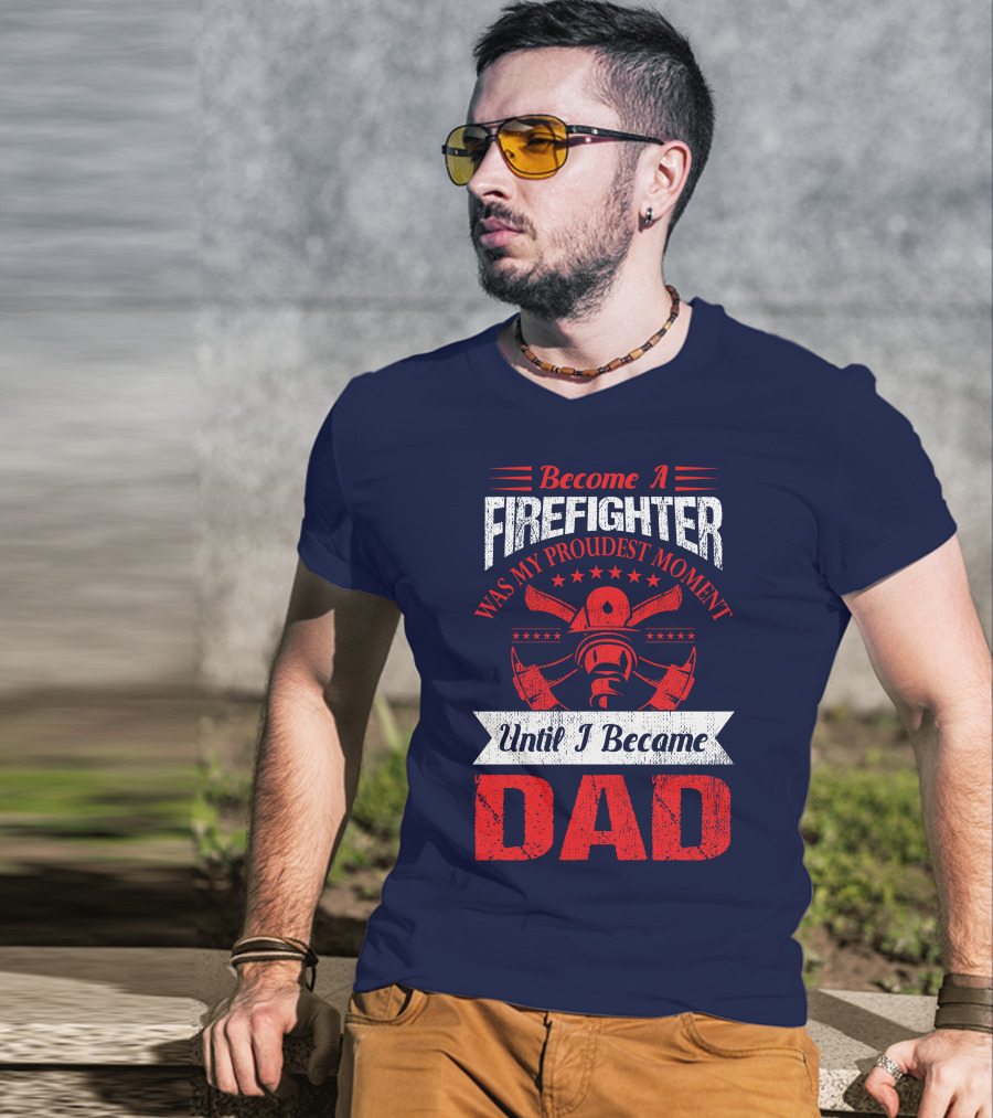 Become A Firefighter Was My Proudest Moment Until I Became Dad T-Shirt