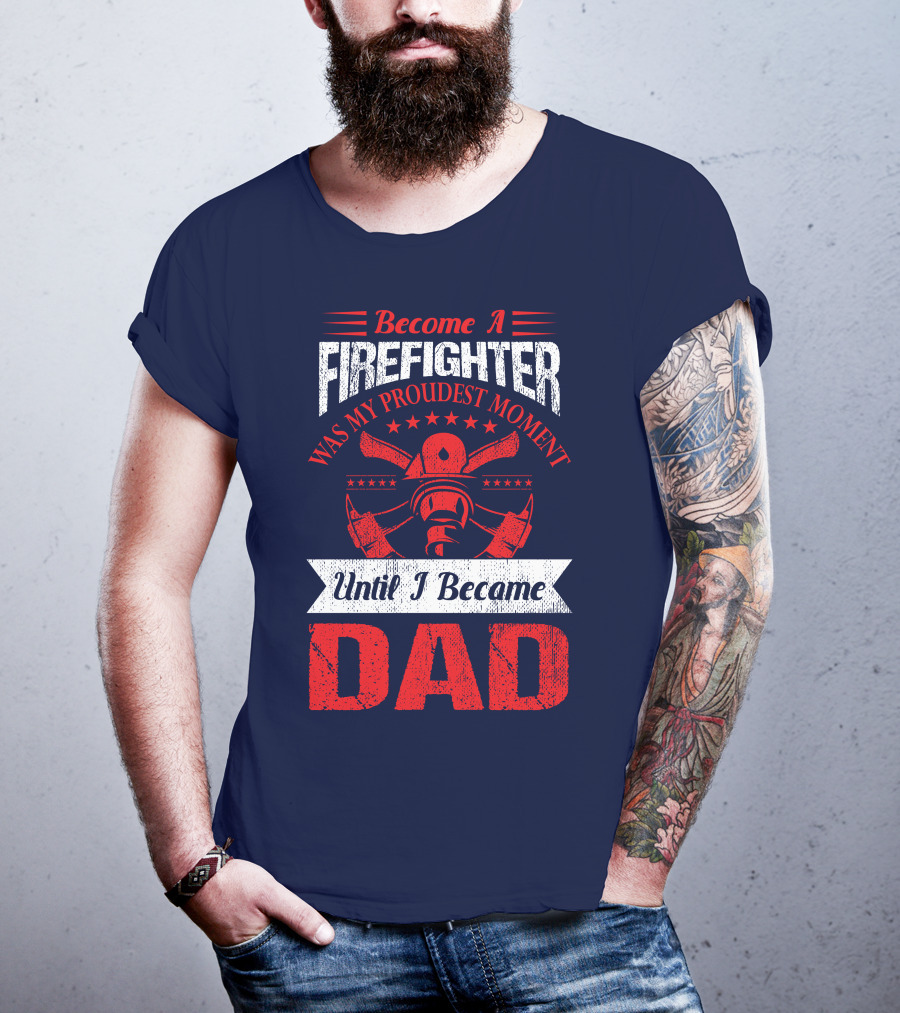 Become A Firefighter Was My Proudest Moment Until I Became Dad T-Shirt