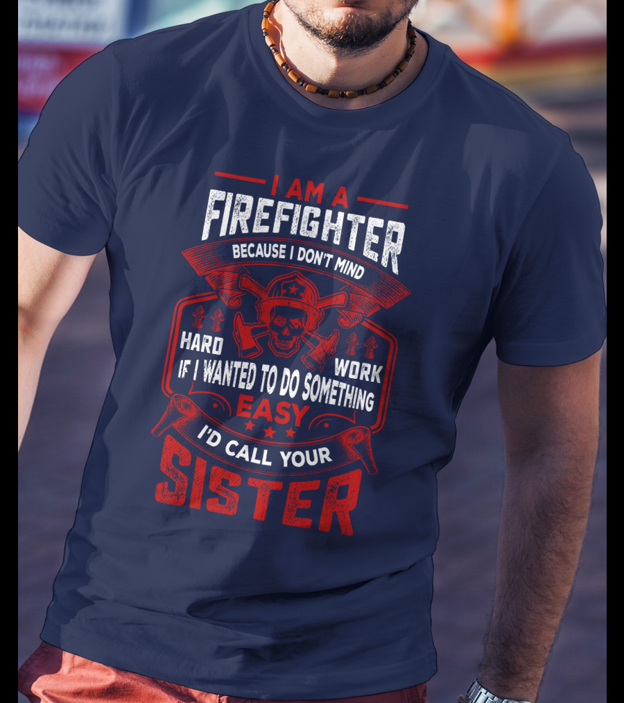 I Am A Firefighter Because I Don't Mind Hard Work If I Wanted To Do Something Easy I'd Call Your Sister T-Shirt