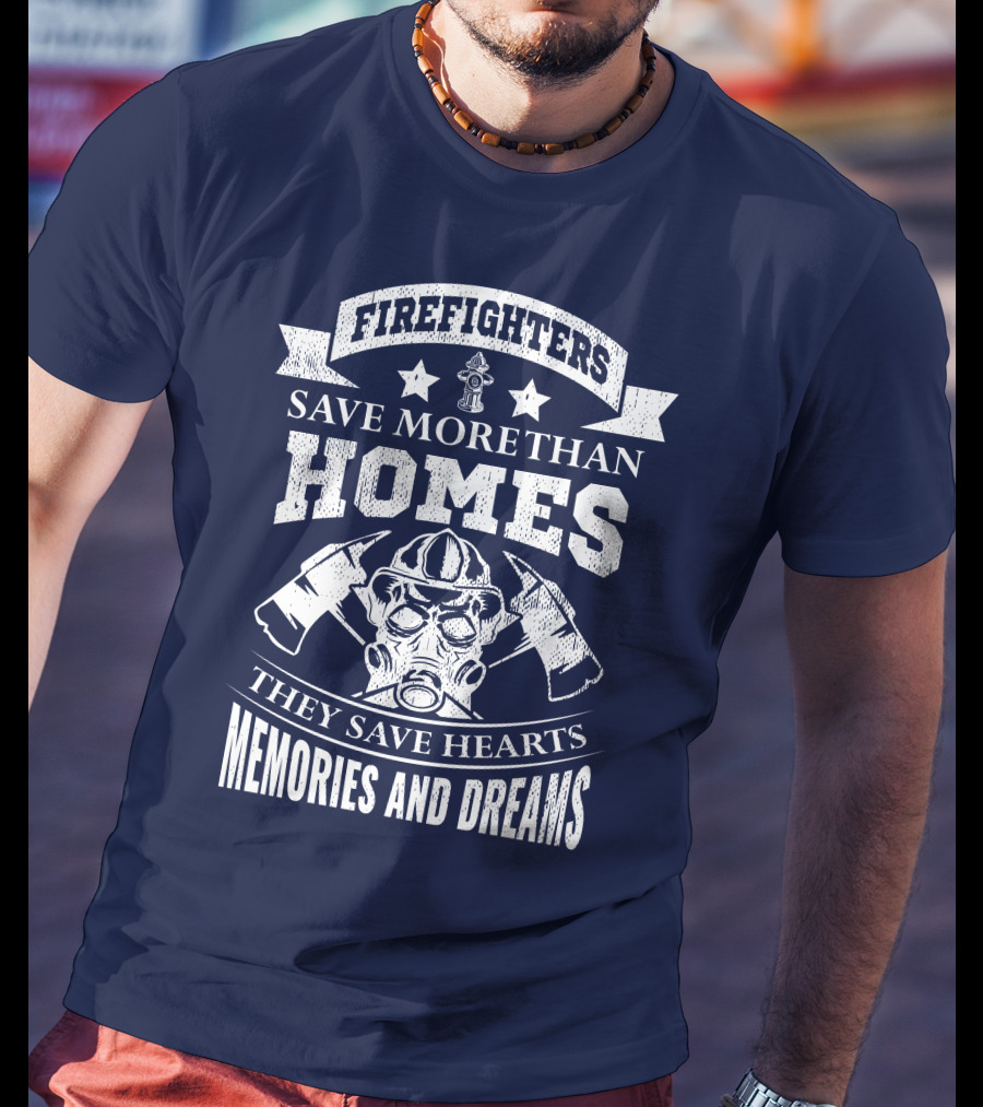 Firefighters Save More Than Homes They Save Hearts Memories And Dreams T-Shirt